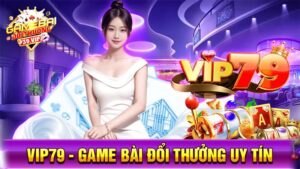 Game bài đổi thưởng Vip79 uy tín số 1