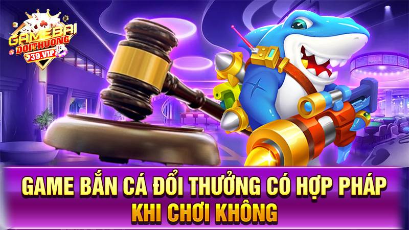 Game bắn cá đổi thưởng có hợp pháp không?