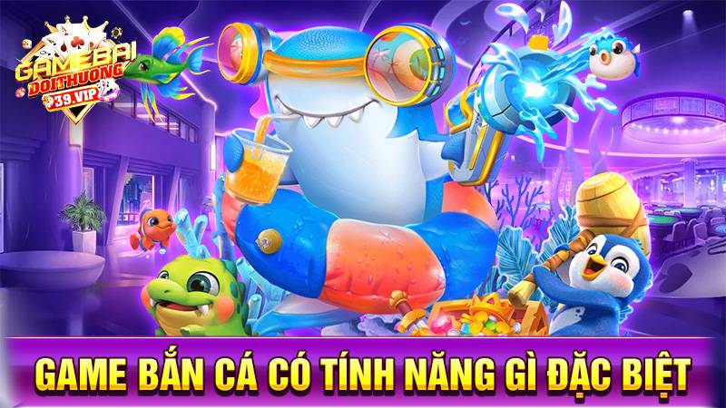 Game bắn cá đổi thưởng có tính năng gì đặc biệt?